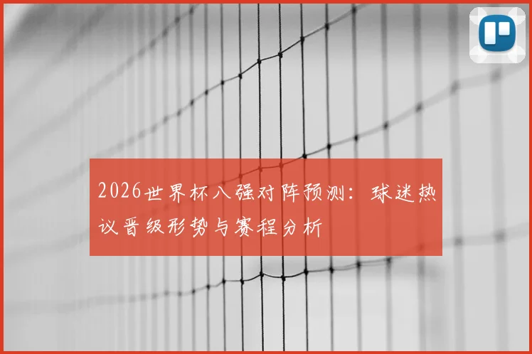 2026世界杯八强对阵预测:球迷热议晋级形势与赛程分析