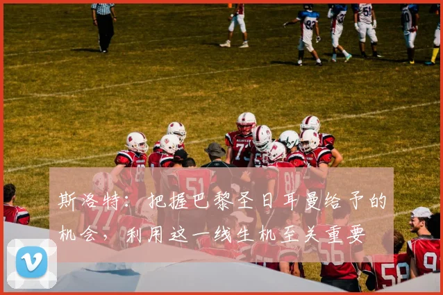 斯洛特：把握巴黎圣日耳曼给予的机会，利用这一线生机至关重要