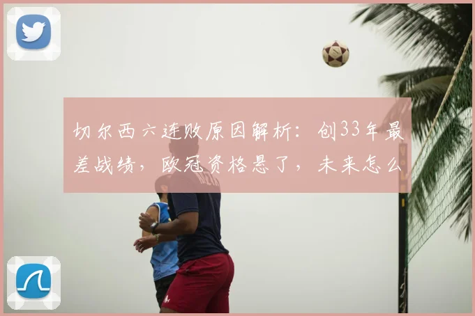 切尔西六连败原因解析：创33年最差战绩，欧冠资格悬了，未来怎么办？