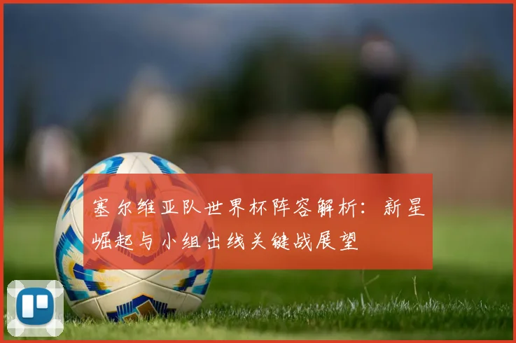 塞尔维亚队世界杯阵容解析：新星崛起与小组出线关键战展望