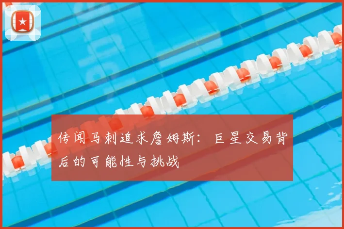 传闻马刺追求詹姆斯：巨星交易背后的可能性与挑战