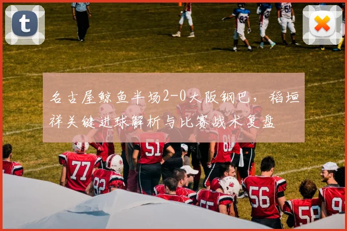 名古屋鲸鱼半场2-0大阪钢巴,稻垣祥关键进球解析与比赛战术复盘