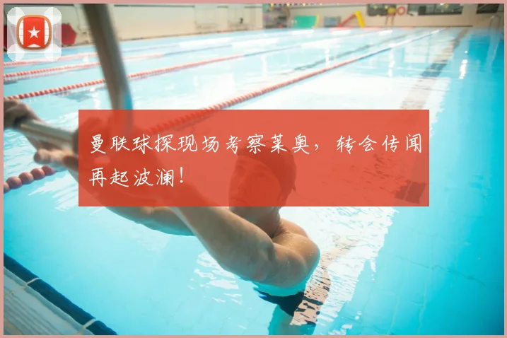 曼联球探现场考察莱奥,转会传闻再起波澜!