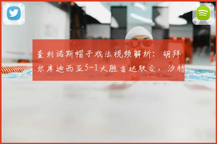 奎利诺斯帽子戏法视频解析：胡拜尔库迪西亚5-1大胜吉达联合，沙特联赛积分榜有何变动？