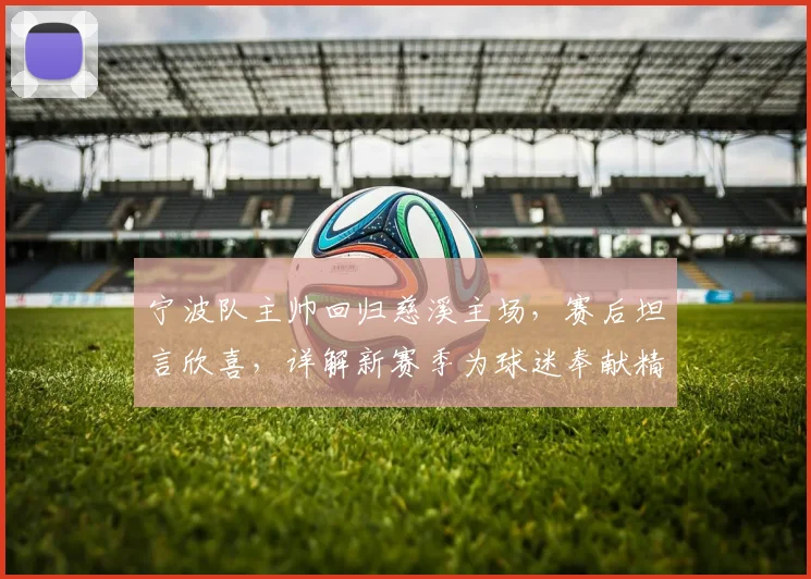 宁波队主帅回归慈溪主场,赛后坦言欣喜,详解新赛季为球迷奉献精彩赛事的规划