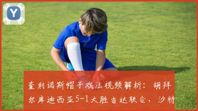 奎利诺斯帽子戏法视频解析：胡拜尔库迪西亚5-1大胜吉达联合，沙特联赛积分榜有何变动？