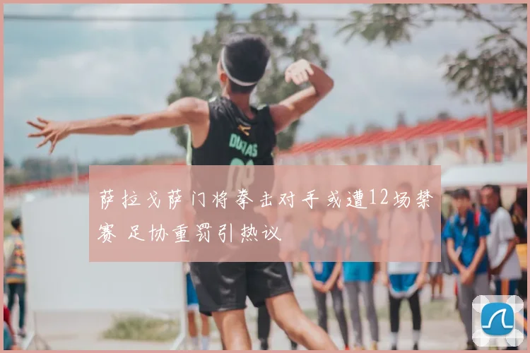 萨拉戈萨门将拳击对手或遭12场禁赛 足协重罚引热议