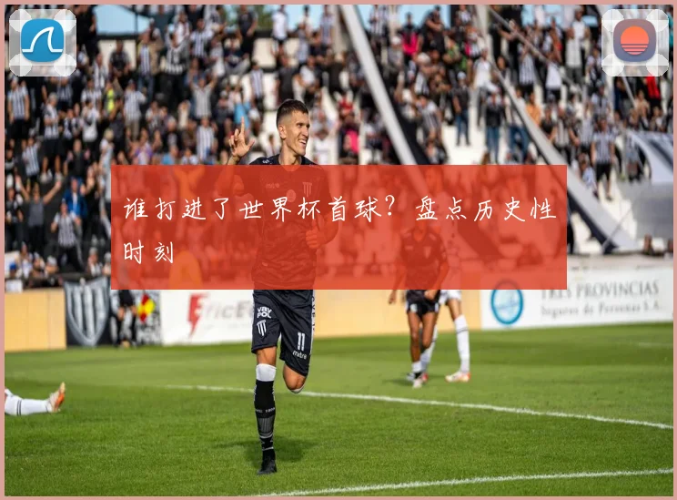 谁打进了世界杯首球？盘点历史性时刻