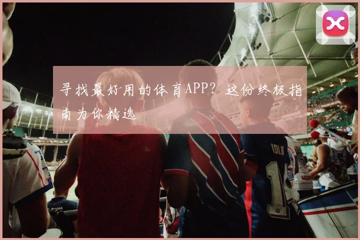 寻找最好用的体育APP？这份终极指南为你精选
