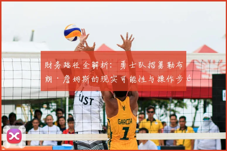 财务路径全解析：勇士队招募勒布朗·詹姆斯的现实可能性与操作步骤