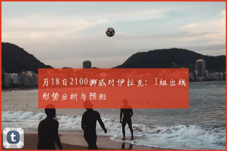月18日2100挪威对伊拉克:I组出线形势分析与预测