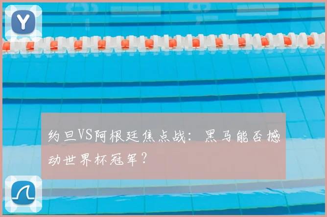 约旦VS阿根廷焦点战：黑马能否撼动世界杯冠军？