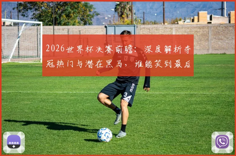 2026世界杯决赛前瞻：深度解析夺冠热门与潜在黑马，谁能笑到最后？