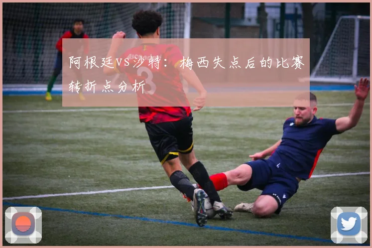 阿根廷vs沙特：梅西失点后的比赛转折点分析