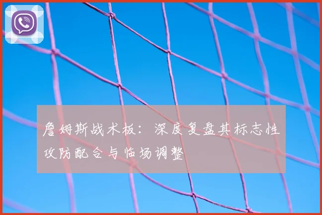 詹姆斯战术板：深度复盘其标志性攻防配合与临场调整