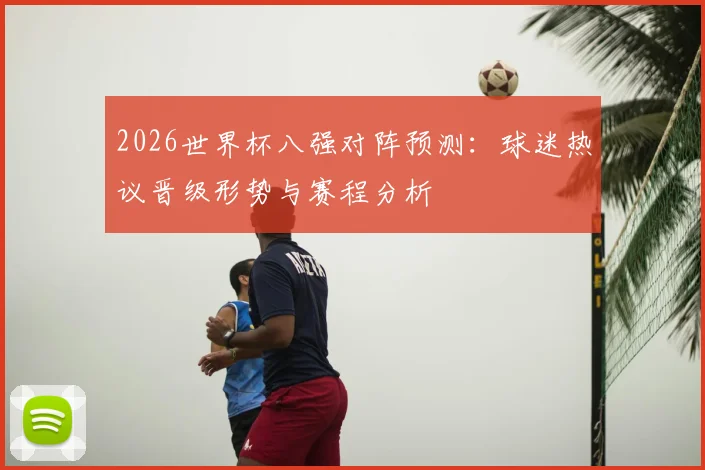 2026世界杯八强对阵预测：球迷热议晋级形势与赛程分析