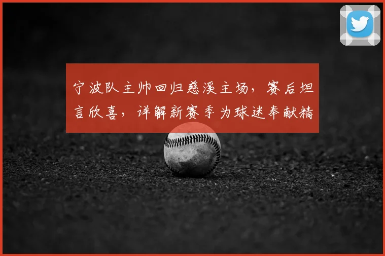 宁波队主帅回归慈溪主场,赛后坦言欣喜,详解新赛季为球迷奉献精彩赛事的规划
