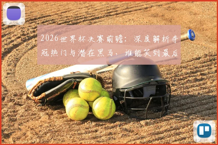 2026世界杯决赛前瞻:深度解析夺冠热门与潜在黑马,谁能笑到最后?