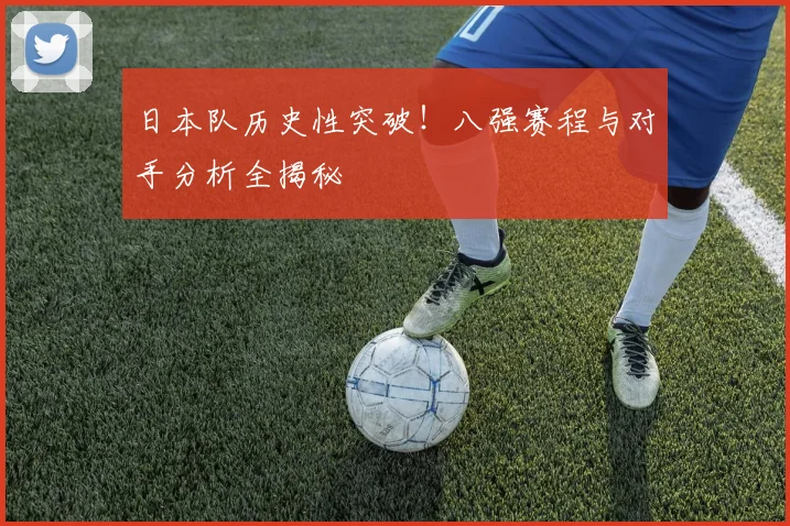 日本队历史性突破！八强赛程与对手分析全揭秘